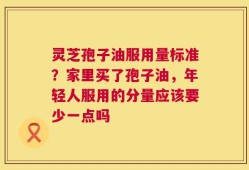灵芝孢子油服用量标准？家里买了孢子油，年轻人服用的分量应该要少一点吗
