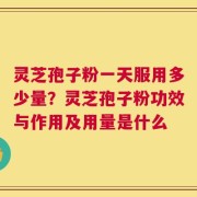 灵芝孢子粉一天服用多少量？灵芝孢子粉功效与作用及用量是什么