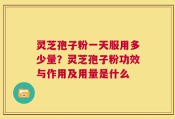 灵芝孢子粉一天服用多少量？灵芝孢子粉功效与作用及用量是什么
