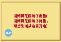 淄博灵芝园院子出售(淄博灵芝园院子待售，理想生活从这里开始)