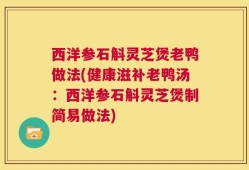 西洋参石斛灵芝煲老鸭做法(健康滋补老鸭汤：西洋参石斛灵芝煲制简易做法)