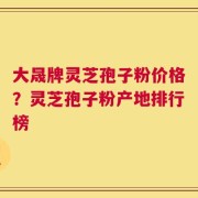 大晟牌灵芝孢子粉价格？灵芝孢子粉产地排行榜