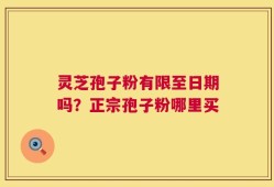 灵芝孢子粉有限至日期吗？正宗孢子粉哪里买