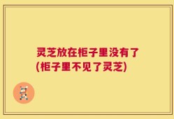 灵芝放在柜子里没有了(柜子里不见了灵芝)