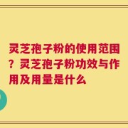 灵芝孢子粉的使用范围？灵芝孢子粉功效与作用及用量是什么