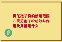 灵芝孢子粉的使用范围？灵芝孢子粉功效与作用及用量是什么