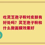 吃灵芝孢子粉对皮肤有好处吗？灵芝孢子粉和什么做面膜效果好