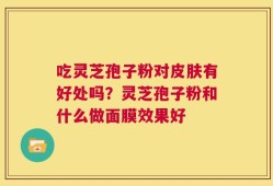 吃灵芝孢子粉对皮肤有好处吗？灵芝孢子粉和什么做面膜效果好