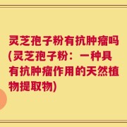 灵芝孢子粉有抗肿瘤吗(灵芝孢子粉：一种具有抗肿瘤作用的天然植物提取物)