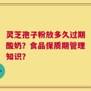 灵芝孢子粉放多久过期酸奶？食品保质期管理知识？