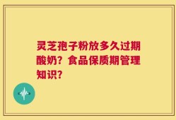 灵芝孢子粉放多久过期酸奶？食品保质期管理知识？