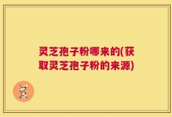 灵芝孢子粉哪来的(获取灵芝孢子粉的来源)