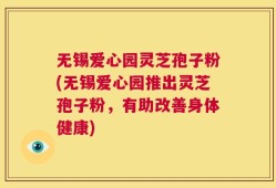 无锡爱心园灵芝孢子粉(无锡爱心园推出灵芝孢子粉，有助改善身体健康)