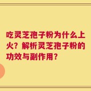 吃灵芝孢子粉为什么上火？解析灵芝孢子粉的功效与副作用？
