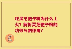 吃灵芝孢子粉为什么上火？解析灵芝孢子粉的功效与副作用？