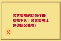 灵芝煲鸡的功效作用(功效不凡！灵芝煲鸡让你健康又美味)