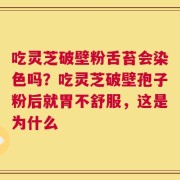 吃灵芝破壁粉舌苔会染色吗？吃灵芝破壁孢子粉后就胃不舒服，这是为什么