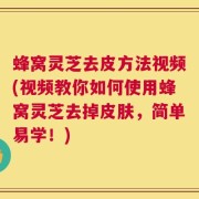 蜂窝灵芝去皮方法视频(视频教你如何使用蜂窝灵芝去掉皮肤，简单易学！)