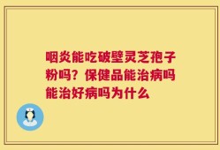 咽炎能吃破壁灵芝孢子粉吗？保健品能治病吗能治好病吗为什么