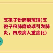 芝孢子粉肺磨玻璃(芝孢子粉肺磨玻璃引发肺炎，四成病人重症化)
