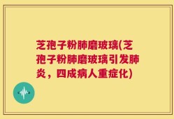 芝孢子粉肺磨玻璃(芝孢子粉肺磨玻璃引发肺炎，四成病人重症化)
