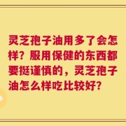 灵芝孢子油用多了会怎样？服用保健的东西都要挺谨慎的，灵芝孢子油怎么样吃比较好？