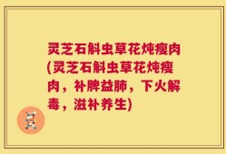 灵芝石斛虫草花炖瘦肉(灵芝石斛虫草花炖瘦肉，补脾益肺，下火解毒，滋补养生)