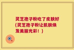 灵芝孢子粉吃了皮肤好(灵芝孢子粉让肌肤焕发美丽光彩！)