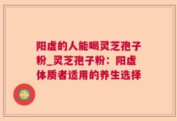 阳虚的人能喝灵芝孢子粉_灵芝孢子粉：阳虚体质者适用的养生选择