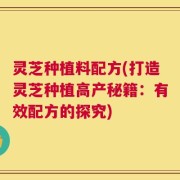 灵芝种植料配方(打造灵芝种植高产秘籍：有效配方的探究)