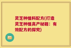 灵芝种植料配方(打造灵芝种植高产秘籍：有效配方的探究)