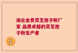 湖北金贵灵芝孢子粉厂家 品质卓越的灵芝孢子粉生产者