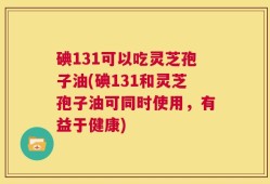 碘131可以吃灵芝孢子油(碘131和灵芝孢子油可同时使用，有益于健康)