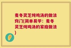 麦冬灵芝炖鸡汤的做法窍门(简单易学：麦冬灵芝炖鸡汤的家庭做法)