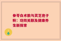 参苓白术散与灵芝孢子粉：功效关联及健康养生新探索