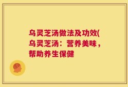 乌灵芝汤做法及功效(乌灵芝汤：营养美味，帮助养生保健