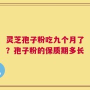 灵芝孢子粉吃九个月了？孢子粉的保质期多长