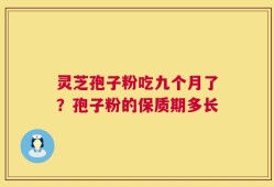 灵芝孢子粉吃九个月了？孢子粉的保质期多长