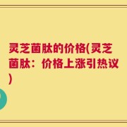 灵芝菌肽的价格(灵芝菌肽：价格上涨引热议)