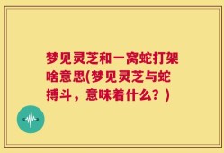 梦见灵芝和一窝蛇打架啥意思(梦见灵芝与蛇搏斗，意味着什么？)