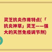 灵芝抗炎作用特点(「抗炎神草」灵芝——强大的天然免疫调节剂)
