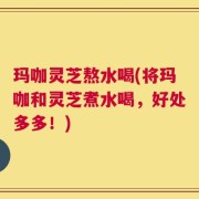 玛咖灵芝熬水喝(将玛咖和灵芝煮水喝，好处多多！)
