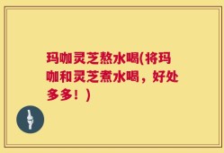 玛咖灵芝熬水喝(将玛咖和灵芝煮水喝，好处多多！)