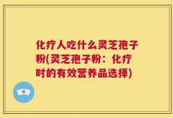 化疗人吃什么灵芝孢子粉(灵芝孢子粉：化疗时的有效营养品选择)