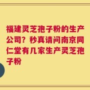 福建灵芝孢子粉的生产公司？秒真请问南京同仁堂有几家生产灵芝孢子粉