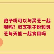 孢子粉可以与灵芝一起喝吗？灵芝孢子粉和灵芝每天能一起食用吗
