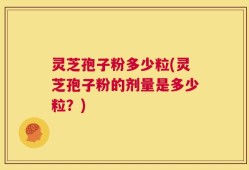 灵芝孢子粉多少粒(灵芝孢子粉的剂量是多少粒？)