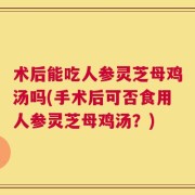 术后能吃人参灵芝母鸡汤吗(手术后可否食用人参灵芝母鸡汤？)