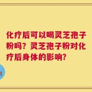 化疗后可以喝灵芝孢子粉吗？灵芝孢子粉对化疗后身体的影响？