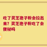 吃了灵芝孢子粉会拉出来？灵芝孢子粉吃了会便秘吗